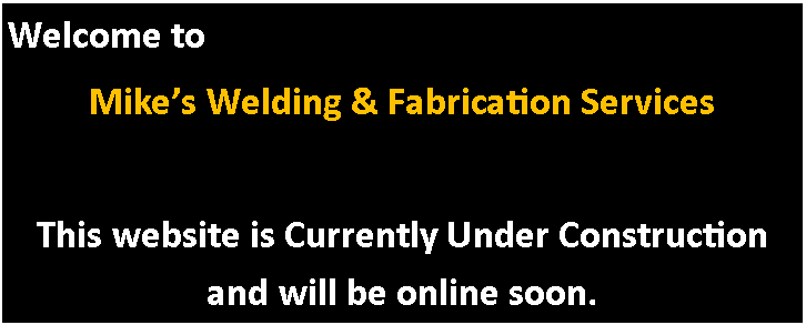 Text Box: Welcome to Mike�s Welding & Fabrication Services This website is Currently Under Construction and will be online soon.